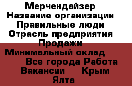 Мерчендайзер › Название организации ­ Правильные люди › Отрасль предприятия ­ Продажи › Минимальный оклад ­ 25 000 - Все города Работа » Вакансии   . Крым,Ялта